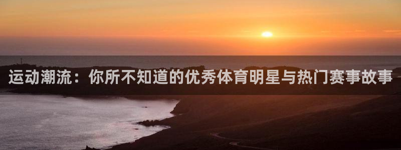 k1体育链接：运动潮流：你所不知道的优秀体育明星与热门赛事故事