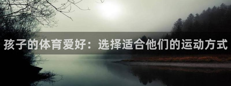 k1体育娱乐：孩子的体育爱好：选择适合他们的运动方式