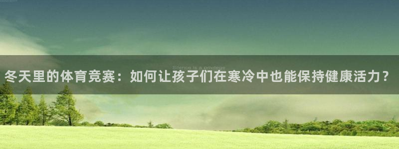 k1体育十年品牌：冬天里的体育竞赛：如何让孩子们在寒冷中也能保持健康活力？