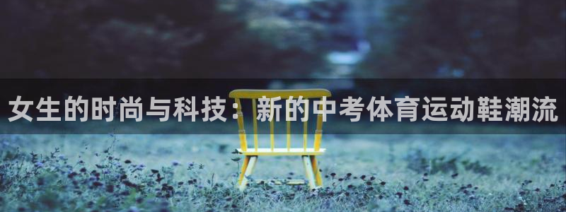 k1体育网站登录官网：女生的时尚与科技：新的中考体育运动鞋潮流